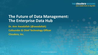 The Future of Data Management: 
The Enterprise Data Hub 
Dr. Amr Awadallah (@awadallah) 
Cofounder & Chief Technology Officer 
Cloudera, Inc. 
1 ©2014 Cloudera, Inc. All rights reserved. 
 