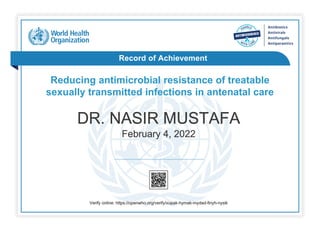 Record of Achievement
Reducing antimicrobial resistance of treatable
sexually transmitted infections in antenatal care
DR. NASIR MUSTAFA
February 4, 2022
Verify online: https://openwho.org/verify/xupak-hymak-mydad-finyh-nysik
 