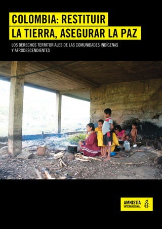 LOS DERECHOS TERRITORIALES DE LAS COMUNIDADES INDÍGENAS
Y AFRODESCENDIENTES
COLOMBIA: RESTITUIR
LA TIERRA, ASEGURAR LA PAZ
 