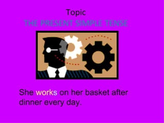Topic THE PRESENT SIMPLE TENSE She  work s  on her basket after dinner every day.  