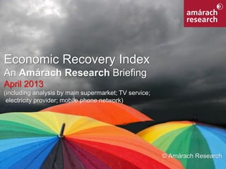 1Economic Recovery Index
Economic Recovery Index
An Amárach Research Briefing
April 2013
(including analysis by main supermarket; TV service;
electricity provider; mobile phone network)
© Amárach Research
 