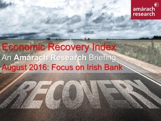 1Economic Recovery Index
Economic Recovery Index
An Amárach Research Briefing
August 2016: Focus on Irish Bank
 