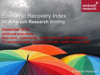 Economic Recovery Index
An Amárach Research Briefing
December 2012
additional analysis by:
Main bank, supermarket, mobile network, daily newspaper,
TV service provider, electricity provider, health insurer, other




Economic Recovery Index
                                                  © Amárach Research1
 