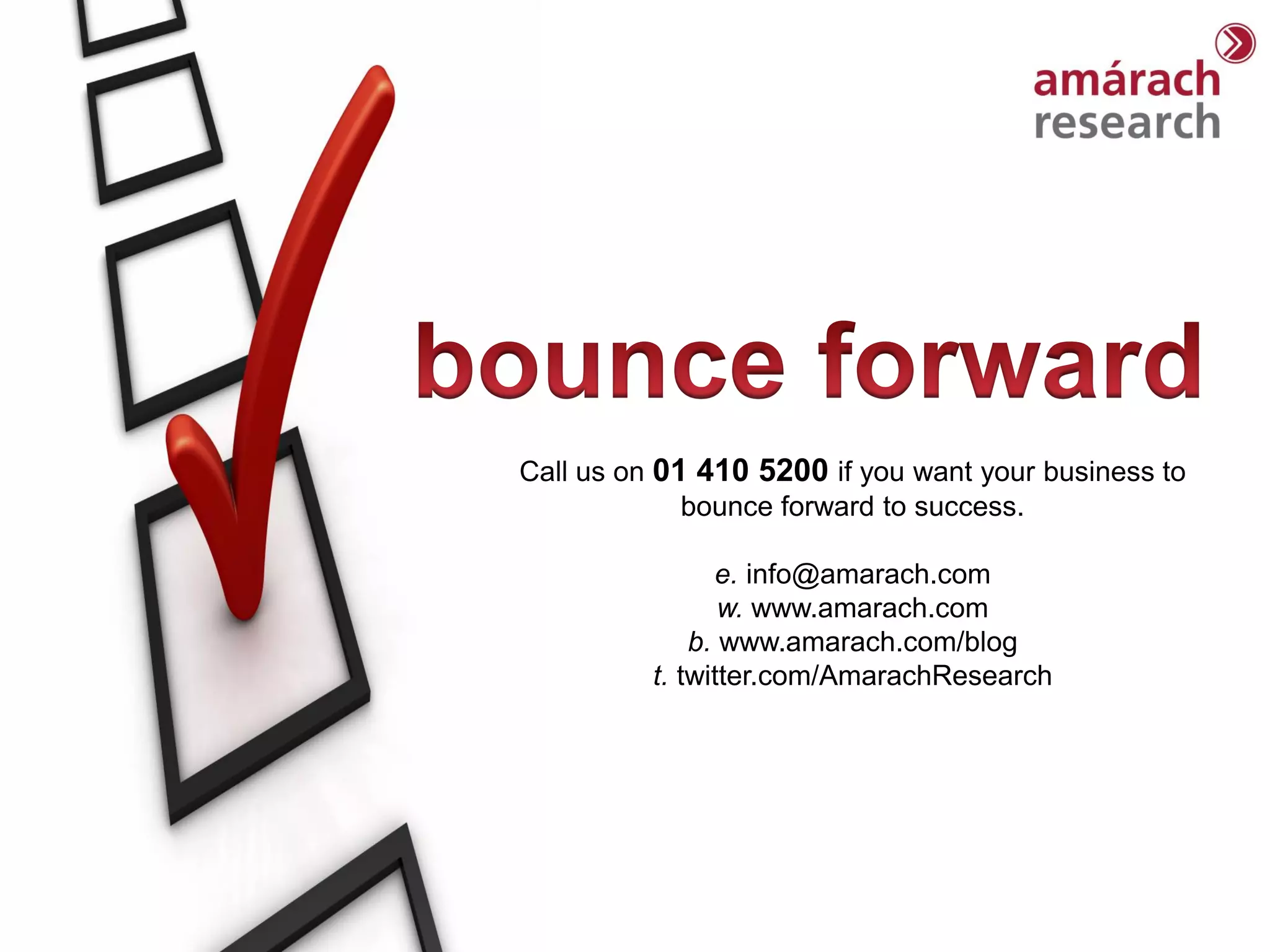 Trends Report




Call us on 01 410 5200 if you want your business to
             bounce forward to success.

                e. info@amarach.com
                 w. www.amarach.com
              b. www.amarach.com/blog
          t. twitter.com/AmarachResearch
 