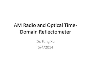AM Radio and Optical Time-
Domain Reflectometer
Dr. Fang Xu
5/4/2014
 