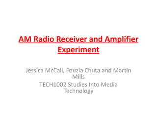 AM Radio Receiver and Amplifier Experiment Jessica McCall, Fouzia Chuta and Martin Mills TECH1002 Studies Into Media Technology  