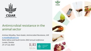 Antimicrobial resistance in the
animal sector
Arshnee Moodley, Team leader, Antimicrobial Resistance, ILRI
a.moodley@cgiar.org
ReAct Africa and South Centre 2022 annual conference
Lusaka, Zambia
25–27 July 2022
 