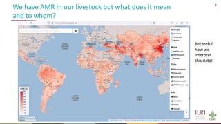 8
We have AMR in our livestock but what does it mean
and to whom?
Becareful
how we
interpret
this data!
 