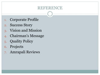 REFERENCE
1. Corporate Profile
2. Success Story
3. Vision and Mission
4. Chairman’s Message
5. Quality Policy
6. Projects
7. Amrapali Reviews
 