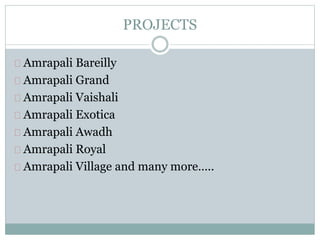 PROJECTS
Amrapali Bareilly
Amrapali Grand
Amrapali Vaishali
Amrapali Exotica
Amrapali Awadh
Amrapali Royal
Amrapali Village and many more…..
 
