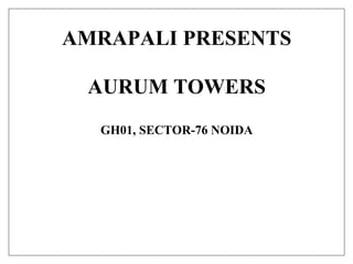 AMRAPALI PRESENTS
AURUM TOWERS
GH01, SECTOR-76 NOIDA
 