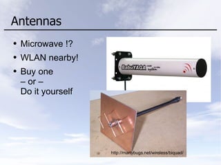 Antennas
● Microwave !?
● WLAN nearby!
● Buy one
– or –
Do it yourself
http://martybugs.net/wireless/biquad/
 