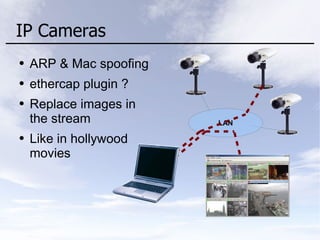 IP Cameras
● ARP & Mac spoofing
● ethercap plugin ?
● Replace images in
the stream
● Like in hollywood
movies
LAN
 