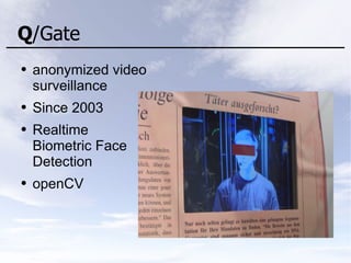 Q/Gate
● anonymized video
surveillance
● Since 2003
● Realtime
Biometric Face
Detection
● openCV
 