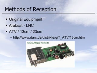 Methods of Reception
● Original Equipment
● Arabsat - LNC
● ATV / 13cm / 23cm
– http://www.darc.de/distrikte/g/T_ATV/13cm.htm
 
