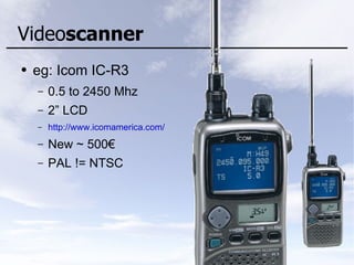 Videoscanner
● eg: Icom IC-R3
– 0.5 to 2450 Mhz
– 2” LCD
– http://www.icomamerica.com/
– New ~ 500€
– PAL != NTSC
 