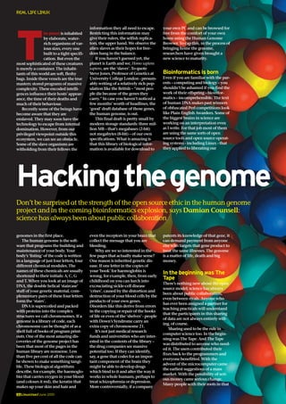 26LinuxUser/June 2001
REAL LIFE LINUX
Hackingthegenome
Don’t be surprised at the strength of the open source ethic in the human genome
project and in the coming bioinformatics explosion, says Damian Counsell:
science has always been about public collaboration
T
he planet is inhabited
by elaborate, water-
rich organisms of var-
ious sizes, every one
built to a tight specifi-
cation. But even the
most sophisticated of these creatures
is merely a container. The inhabi-
tants of this world are soft, fleshy
bags. Inside these vessels are the true
masters: stored programs of massive
complexity. These encoded intelli-
gences influence their hosts’ appear-
ance, the time of their deaths and
much of their behaviour.
Recently some of the beings have
become aware that they are
enslaved. They may soon have the
technology to escape from internal
domination. However, from our
privileged viewpoint outside this
ecosystem, we can see an obstacle.
Some of the slave organisms are
witholding from their fellows the
information they all need to escape.
Restricting this information may
give their rulers, the selfish replica-
tors, the upper hand. We observe the
alien slaves as their hopes for free-
dom hang in the balance.
If you haven’t guessed yet, the
planet is Earth and we, Homo sapiens
sapiens, are the ‘slaves’. To quote
Steve Jones, Professor of Genetics at
University College London - presum-
ably writing of a relatively rich pop-
ulation like the British – “most peo-
ple die because of the genes they
carry.” In case you haven’t noticed a
few months’ worth of headlines, the
‘good’ draft database of those genes,
the human genome, is out.
This final draft is pretty small by
modern storage standards: three mil-
lion MB – that’s megabases (2-bit)
not megabytes (8-bit) – of our own
specifications. What is amazing is
that this library of biological infor-
mation is available for download to
your own PC and can be browsed for
free from the comfort of your own
home using the Human Genome
Browser. To cap this, in the process of
bringing home the genome,
researchers have given brought a
new science to maturity.
Bioinformatics is born
Even if you are familiar with the par-
ents – computing and biology – you
shouldn’t be ashamed if you find the
work of their offspring – bioinfor-
matics – incomprehensible. The text
of human DNA makes past winners
of obfuscated Perl competitions look
like Plain English Awardees. Some of
the biggest brains in science are
working on an interpretation even
as I write. For that job most of them
are using the same sorts of open
source tools and open source operat-
ing systems - including Linux - that
they applied to liberating our
genomes in the first place.
The human genome is the soft-
ware that programs the building and
maintenance of your body. Your
body’s ‘listing’ of the code is written
in a language of just four letters, four
different chemical modules. The
names of these chemicals are usually
shortened to their initials: A, C, G
and T. When you look at an image of
DNA, the double helical ‘staircase’
stuff of your genetic material, com-
plementary pairs of these four letters
form the ‘stairs’.
DNA is supercoiled and packed
with proteins into the complex
structures we call chromosomes. If a
genome is a library of code, each
chromosome can be thought of as a
shelf full of books of program print-
outs. One of the most amazing dis-
coveries of the genome project has
been that most of the pages in the
human library are nonsense. Less
than five per cent of all the code can
be shown to make something tangi-
ble. These biological algorithms
describe, for example, the haemoglo-
bin that carries oxygen in your blood
(and colours it red), the keratin that
makes up your skin and hair and
even the receptors in your brain that
collect the message that you are
bleeding.
Why are we so interested in the
few pages that actually make sense?
One reason is inherited genetic dis-
ease. If one letter in the copies of
your ‘book’ for haemoglobin is
wrong, for example, then, from early
childhood on you can lurch into
excruciating sickle-cell disease
‘crises’, caused by the distortion and
destruction of your blood cells by the
products of your own genes.
Disorders like this derive from errors
in the copying or repair of the books
of life or even of the ‘shelves’ - people
with Down’s Syndrome carry an
extra copy of chromosome 21.
It’s not just medical research
funds and universities who are inter-
ested in the contents of the library –
the drug companies see massive
potential too. If they can identify,
say, a gene that codes for an impor-
tant component of the brain they
might be able to develop drugs
which bind to it and alter the way it
works in whole humans, perhaps to
treat schizophrenia or depression.
More controversially, if a company
patents its knowledge of that gene, it
can demand payment from anyone
else who targets that gene product to
treat the same illnesses. The genome
is a matter of life, death and big
money.
In the beginning was The
Tape
There’s nothing new about the open
source model; science has always
been about public collaboration,
even between rivals. Anyone who
has ever been assigned a partner for
teaching practicals will understand
that the participants in this sharing
of data are not always entirely will-
ing, of course.
Sharing used to be the rule in
computer science too. In the begin-
ning was The Tape. And The Tape
was distributed to anyone who need-
ed it. The users contributed their
fixes back to the programmers and
everyone benefitted. With the
advent of the microcomputer came
the earliest suggestions of a mass
market. With the possibility of seri-
ous money came serious change.
Many people with their roots in that
 
