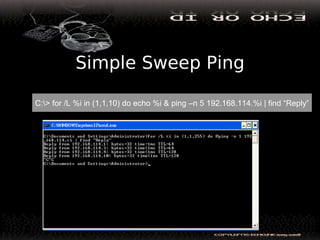 Simple Sweep Ping
C:> for /L %i in (1,1,10) do echo %i & ping –n 5 192.168.114.%i | find “Reply”
 