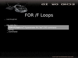 FOR /F Loops
• Loop through text
• etc can be :
– The contents
– String
– Command
FOR /F ["options"] %parameter IN (“etc") DO command
 