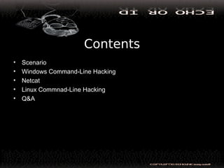 Contents
• Scenario
• Windows Command-Line Hacking
• Netcat
• Linux Commnad-Line Hacking
• Q&A
 