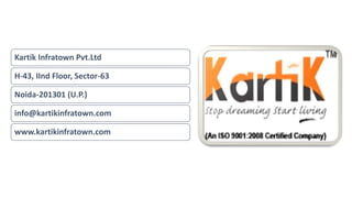 Kartik Infratown Pvt.Ltd 
H-43, IInd Floor, Sector-63 
Noida-201301 (U.P.) 
info@kartikinfratown.com 
www.kartikinfratown.com 
 