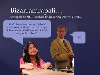 貹…
   Amrapali to NIT Rourkela Engineering Drawing Prof…

  Sir do I need to draw my “whole”
name? Wont A. Bhowmik or Amrapali
B. be enough... God! how will I finish
         the problem sheet !!!
                                                WTF !!!
 