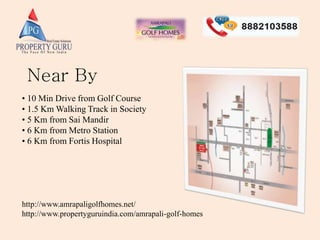 Near By
• 10 Min Drive from Golf Course
• 1.5 Km Walking Track in Society
• 5 Km from Sai Mandir
• 6 Km from Metro Station
• 6 Km from Fortis Hospital
http://www.amrapaligolfhomes.net/
http://www.propertyguruindia.com/amrapali-golf-homes
 