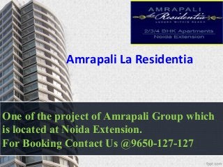 Amrapali La Residentia 
One of the project of Amrapali Group which 
is located at Noida Extension. 
For Booking Contact Us @9650-127-127 
 
