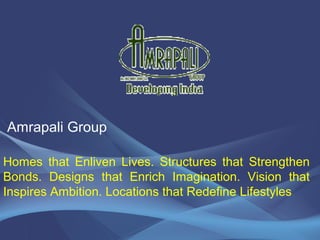 Amrapali Group
Homes that Enliven Lives. Structures that Strengthen
Bonds. Designs that Enrich Imagination. Vision that
Inspires Ambition. Locations that Redefine Lifestyles
 