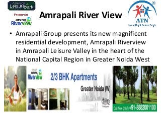 Amrapali River View
• Amrapali Group presents its new magnificent
residential development, Amrapali Riverview
in Amrapali Leisure Valley in the heart of the
National Capital Region in Greater Noida West
 
