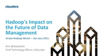1© Cloudera, Inc. All rights reserved.
Hadoop's Impact on
the Future of Data
Management
Strata+Hadoop World — San Jose 2015
Amr @Awadallah
Chief Technology Officer, Cofounder
 