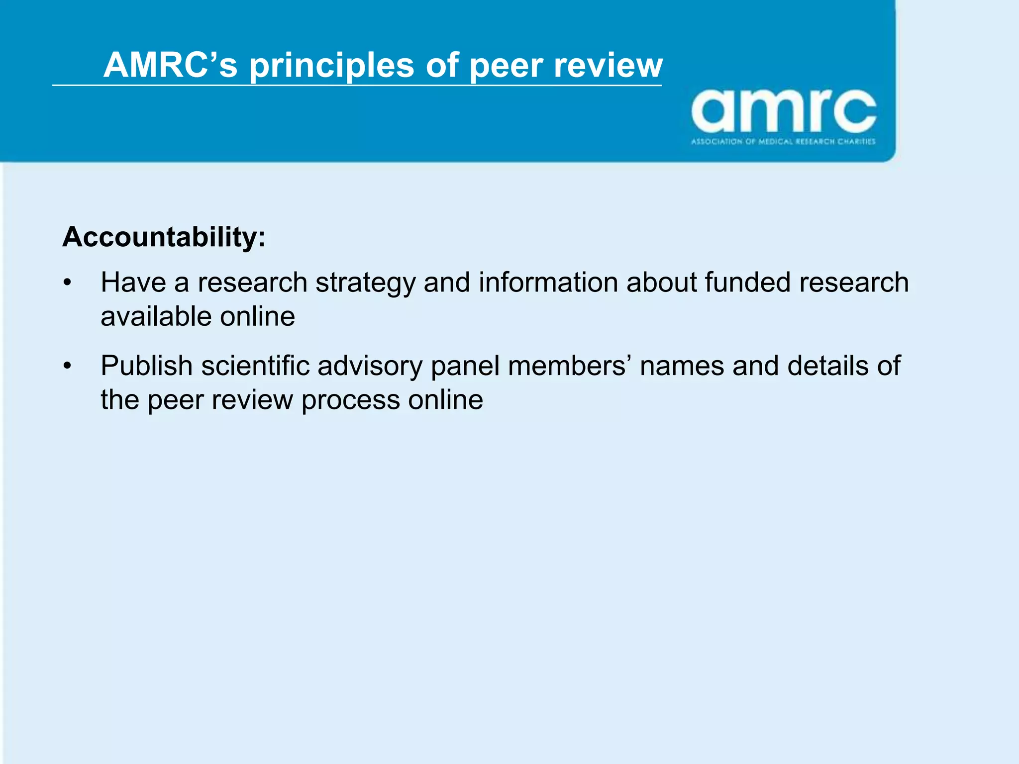AMRC’s principles of peer review



Accountability:
• Have a research strategy and information about funded research
  available online
• Publish scientific advisory panel members’ names and details of
  the peer review process online
 