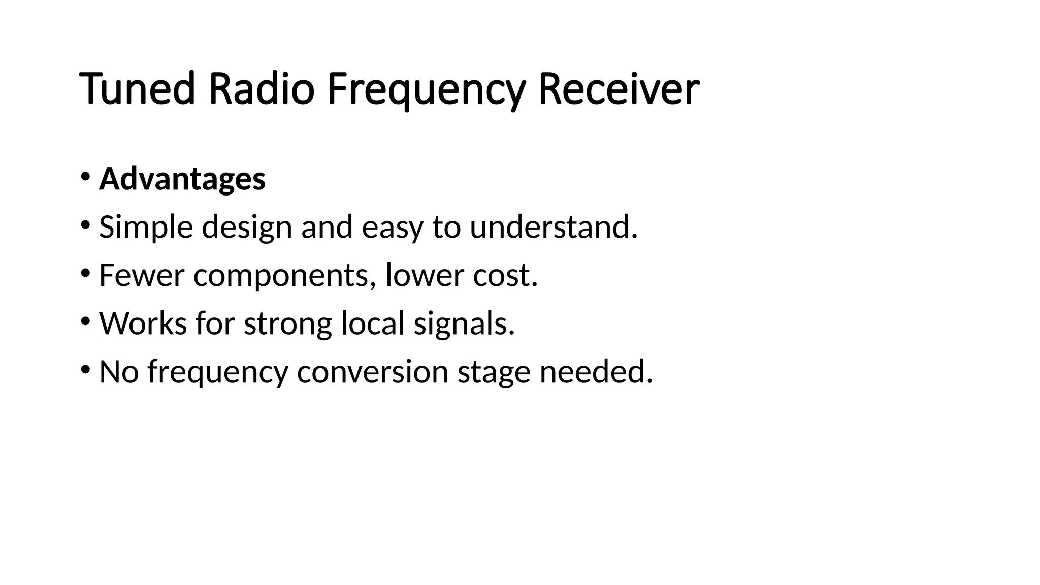 Tuned Radio Frequency Receiver
• Advantages
• Simple design and easy to understand.
• Fewer components, lower cost.
• Works for strong local signals.
• No frequency conversion stage needed.
 