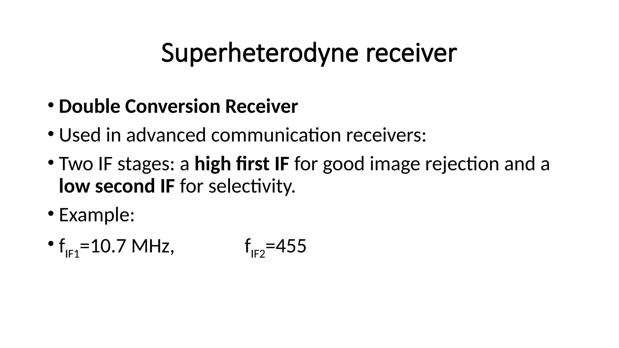 Superheterodyne receiver
• Double Conversion Receiver
• Used in advanced communication receivers:
• Two IF stages: a high first IF for good image rejection and a
low second IF for selectivity.
• Example:
• fIF1=10.7 MHz, fIF2=455
 