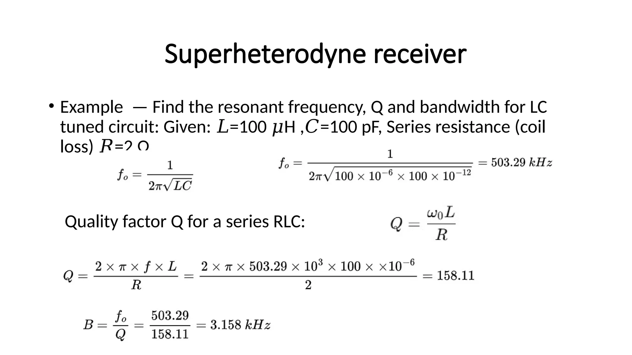 Superheterodyne receiver
• Example — Find the resonant frequency, Q and bandwidth for LC
tuned circuit: Given: =100 H , =100 pF, Series resistance (coil
𝐿 𝜇 𝐶
loss) =2
𝑅 Ω .
Quality factor Q for a series RLC:
 