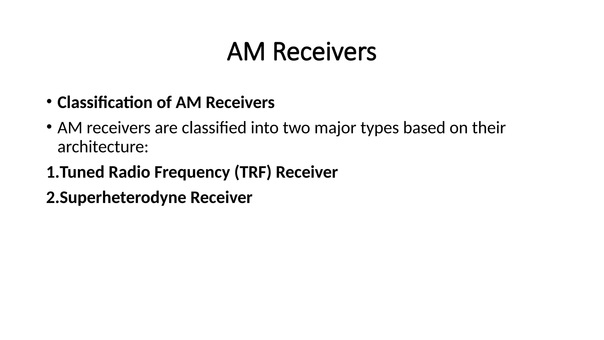 AM Receivers
• Classification of AM Receivers
• AM receivers are classified into two major types based on their
architecture:
1.Tuned Radio Frequency (TRF) Receiver
2.Superheterodyne Receiver
 