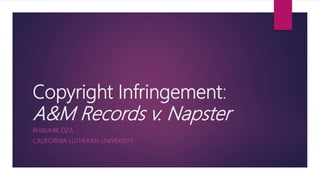 Copyright Infringement:
A&M Records v. Napster
BHAUMIK OZA
CALIFORNIA LUTHERAN UNIVERSITY
 