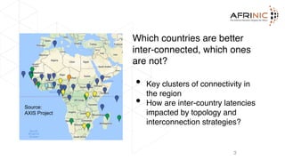 Which countries are better
inter-connected, which ones
are not?
• Key clusters of connectivity in
the region
• How are inter-country latencies
impacted by topology and
interconnection strategies?
3
Source:
AXIS Project
 