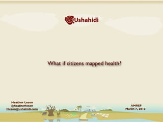 What if citizens mapped health?




   Heather Leson
   @heatherleson                                           AMREF
hleson@ushahidi.com                                     March 7, 2012
 