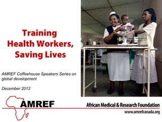 Training
  Health Workers,
   Saving Lives
AMREF Coffeehouse Speakers Series on
global development

December 2012
 