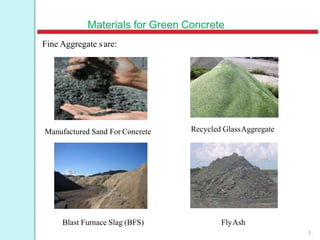 Materials for Green Concrete
Fine Aggregate sare:
Manufactured Sand For Concrete
8
Recycled GlassAggregate
Blast Furnace Slag (BFS) FlyAsh
 