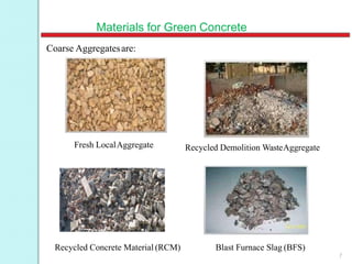 Materials for Green Concrete
Coarse Aggregatesare:
Fresh LocalAggregate Recycled Demolition WasteAggregate
Blast Furnace Slag (BFS)Recycled Concrete Material (RCM)
7
 