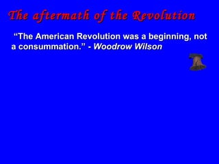The aftermath of the Revolution “ The American Revolution was a beginning, not a consummation.” -  Woodrow Wilson 
