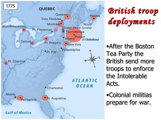 British troop deployments After the Boston Tea Party the British send more troops to enforce the Intolerable Acts. Colonial militias prepare for war. 