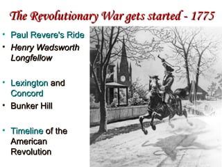 The Revolutionary War gets started - 1775 Paul  Revere's  Ride   Henry Wadsworth Longfellow Lexington  and  Concord  Bunker Hill Timeline  of the American Revolution 