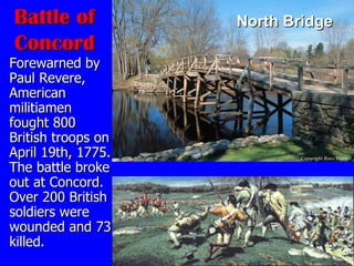 Battle of Concord Forewarned by Paul Revere, American militiamen fought 800 British troops on April 19th, 1775. The battle broke out at Concord. Over 200 British soldiers were wounded and 73 killed.  North Bridge 
