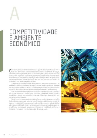 a
     Competitividade
     e Ambiente
     Econômico


     C  rescer em bases sustentáveis tem sido o grande desafio do Brasil. O País é
        hoje uma democracia consolidada, ostenta relativa estabilidade de preços,
     crescente participação e influência na economia global, tem um mercado con-
     sumidor em expansão, capacidade já demonstrada de rápida resposta à de-
     manda mundial por alimentos e energia, além de ampla oferta de oportunida-
     de de investimentos em infraestrutura. Mas esse processo virtuoso esbarra no
     chamado Custo Brasil, que penaliza o País.
         A agenda da competitividade deve, portanto, ter como lema a busca da
     melhoria contínua do ambiente de negócios. Criar um ambiente mais favorável
     nas economias de mercado é fator fundamental para que as empresas possam
     aumentar seus investimentos, gerar empregos e melhorar a produtividade.
         Esse ambiente é determinado por condições macroeconômicas e por fato-
     res microeconômicos e institucionais, tais como a qualidade das leis, o marco
     regulatório e demais arranjos institucionais que influenciam diariamente o fun-
     cionamento dos negócios.
         Dessa forma, os governos (entendido de forma ampla – abrangendo os Três
     Poderes) devem perseguir reformas econômicas e regulatórias no sentido de
     garantir a estabilidade macroeconômica (especialmente com relação à infla-
     ção e à sustentabilidade fiscal) e um arcabouço institucional-legal transparente,
     simplificado, com elevado grau de previsibilidade e estabilidade, de forma a
     reduzir as incertezas e incentivar a atuação do setor privado.




12   Senado Federal Relatório de Atuação Parlamentar
 