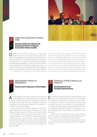 2011



       17           Ordem dos Advogados do Brasil
       abr          (OAB)
       Distrito
       Federal




                    Seminário Reforma Tributária da
                    Comissão de Direito Tributário
                    do Conselho Federal da OAB



     O    senador Armando Monteiro defendeu a necessidade de
          o Brasil empreender uma reforma tributária ampla. O País
     abriga 27 legislações distintas de ICMS, recheada de especifi-
                                                                       restrita às questões mais urgentes, é preferível ao imobi-
                                                                       lismo diante dos percalços políticos que uma mudança
                                                                       profunda na legislação poderá gerar. “Esse é um tema vital
     cidades, praticando as mais diversas alíquotas tributárias para   para o País. A complexidade do nosso sistema tributário é
     um mesmo bem ou serviço em circulação. Não bastasse a             um dos elementos do Custo Brasil e fator de restrição ao
     complexidade da legislação e o peso dos impostos sobre o          crescimento econômico mais acelerado”, diz ele. E comple-
     sistema produtivo, o contribuinte brasileiro arca com uma         tou: “A reforma é essencial para simplificar procedimentos
     carga tributária em torno de 35% do PIB, patamar bastante         e elevar a competitividade das empresas brasileiras. É uma
     elevado se considerado o nível de renda per capita brasileiro.    demanda de quase vinte anos da indústria brasileira e a fal-
          Ele identifica, no entanto, que uma reforma pontual,         ta de avanços constitui permanente fonte de frustrações.”




       24           Universidade Federal de                             18           Câmara de Comércio Brasil-EUA
       out          Pernambuco                                          nov          (Amcham)
        Recife




                    Parceria entre empresas e universidade                           Reunião Bimestral do
                                                                         São Paulo




                                                                                     Conselho Administrativo




     A   rmando Monteiro defendeu a parceria entre empresas
         e universidades para o desenvolvimento tecnológico e
     registrou ser recente esse tipo de integração. No encontro,
                                                                       C   onvidado especial do encontro, o senador afirmou que
                                                                           o Brasil vive o duplo desafio de enfrentar uma agenda
                                                                       de superação de deficiências estruturais, custos sistêmi-
     destacou a carência de cultura de inovação no ambiente            cos, logísticos e tributários - que colocam o País em des-
     empresarial e a insuficiente articulação entre a política in-     vantagem frente aos concorrentes no mercado global -,
     dustrial e a ciência e tecnologia.                                e uma agenda voltada para o desenvolvimento de novas
         Para o senador, é importante a adoção do conceito de          competências, focada na inovação e na educação de me-
     hélice tríplice, que tem por base a interação entre univer-       lhor qualidade, pilar fundamental da construção da nova
     sidade, empresas e governo. “A ideia central desse modelo         economia.
     é criar condições para o surgimento de inovações na so-               O Brasil, disse, vem perdendo inúmeras oportunidades
     ciedade baseada no conhecimento, através do processo              de fazer avançar uma agenda de modernidade, tendo ain-
     contínuo de troca nas três esferas.” Nas duas gestões à           da que conviver com entraves à competitividade.
     frente da Confederação Nacional da Indústria (2002-2010),             Participaram do encontro representantes das principais
     Armando Monteiro atuou para esse tipo de integração. No           empresas brasileiras como Embraer, Odebrecht, Cargill, en-
     período, a entidade criou o Movimento Empresarial pela            tre outras.
     Inovação (MEI).




54   Senado Federal Relatório de Atuação Parlamentar
 