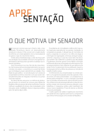 apre
    	 sentação
    O que motiva um senador
    H    á muito por construir para que o Brasil e, nele, o meu
         Estado, Pernambuco, alcance um desenvolvimento
    duradouro e robusto. O País convive com o duplo desafio
                                                                            Os problemas de criminalidade e violência têm hoje ou-
                                                                       tra magnitude, especialmente nas grandes metrópoles, se
                                                                       comparado ao passado. A elevada taxa de homicídios de
    de enfrentar um cenário global de crise e a necessidade de         jovens, a expansão no consumo e no tráfico de drogas e
    recuperar o vigor do crescimento interno.                          a formação de organizações criminosas ameaçam perigo-
         O êxito dessa empreitada exige a união das forças polí-       samente a segurança e a paz dos nossos lares. Na educa-
    ticas da Nação e da sociedade civil. Essa é uma agenda mo-         ção também não é diferente e a dinâmica das dificuldades
    dernizadora e de longo prazo que deve se sobrepor aos in-          é igualmente crescente: garantir Ensino Médio e formação
    teresses partidários.                                              profissional à altura das necessidades da sofisticação do nos-
         Servir Pernambuco e ao meu País não são coisas distin-        so parque produtivo é bem diferente do que apenas ter de
    tas. São fronteiras de busca do desenvolvimento nas suas di-       prover Ensino Fundamental e formar professores. Garantir a
    mensões irrecusáveis – a econômica e a social. São frentes         incorporação de forma efetiva das pessoas ao mercado de
    que se entrelaçam, já que o atendimento ao cidadão – fina-         trabalho é tarefa custosa.
    lidade da ação política – só será alcançado num cenário de              O enfrentamento da competitividade nos remete tam-
    prosperidade econômica crescente e com paz social. O de-           bém a uma agenda do passado ainda não superada. O Bra-
    senvolvimento deve ser integrado e harmônico na sua face           sil convive com baixa produtividade – se considerarmos os
    nacional e regional.                                               demais países emergentes – e com o chamado Custo Brasil,
         Na última década, avançamos na melhoria da distribui-         que nos penaliza crescentemente: sistema tributário anacrô-
    ção da renda e no aumento do consumo para milhões de               nico, infraestrutura precária (especialmente na área de trans-
    brasileiros. Mas tais avanços são ainda insuficientes. É preciso   portes), energia cara, burocracia excessiva, elevados custos
    melhorar a qualidade de serviços vitais à população, como          trabalhistas e insegurança jurídica, pela imperfeição dos
    educação, saúde, mobilidade urbana e segurança pública,            nossos marcos regulatórios. É hora de retomar as reformas
    para citar apenas alguns deles.                                    estruturais postergadas.
                                                                            É tarefa urgente dar solidez à trajetória de crescimento
                                                                       sem perder de vista a agenda social. Esse é o compromisso
                                                                       que orienta minha atuação como senador da República.




4   Senado Federal Relatório de Atuação Parlamentar
 