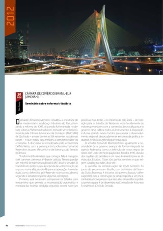 2012




       30            Câmara de Comércio Brasil-EUA
       nov           (Amcham)

                     Seminário sobre reforma tributária
         São Paulo




     O    senador Armando Monteiro ressaltou a relevância de
          se modernizar o arcabouço tributário do País, priori-
     zando a reforma do ICMS. A questão foi levantada no de-
                                                                   processo mais lento – no mínimo de oito anos – de tran-
                                                                   sição para os Estados do Nordeste, reconhecidamente os
                                                                   maiores perdedores com a conversão à nova alíquota; e o
     bate sobre as “Reformas Inadiáveis”, tema do seminário pro-   governo deve calibrar todos os instrumentos à disposição,
     movido pela Câmara Americana de Comércio (AMCHAM)             inclusive criando novos fundos para apoiar o desenvolvi-
     de São Paulo – a maior dentre as 104 existentes nos demais    mento regional, destacadamente em áreas de política in-
     países – e que tratou dos entraves à competitividade da       dustrial e inovação, tecnologia e educação.
     economia. A discussão foi coordenada pelo economista              O senador Armando Monteiro frisou igualmente a ne-
     Delfim Netto, com a presença dos professores Fernando         cessidade de o governo avançar de forma integrada na
     Resende e Jacques Marcovitch e de lideranças do Senado        agenda federativa, como a definição de novas regras de
     e Câmara.                                                     rateio do Fundo de Participação dos Estados (FPE), divisão
         “A reforma tributária tem que começar. Não é mais pos-    dos royalties do petróleo e um novo indexador para as dí-
     sível conviver com esse ambiente caótico. Temos que dar       vidas dos Estados. “Esses são pontos sensíveis e que exi-
     um mínimo de harmonização ao ICMS”, disse o senador. O        gem cuidado no trato”, disse ele.
     bom trânsito político para a proposta de uniformização do         A questão da reestruturação do ICMS também foi
     imposto numa alíquota de 4% para as operações interesta-      pauta do encontro em Brasília, com o ministro da Fazen-
     duais, como defendida por Resende no encontro, deverá,        da, Guido Mantega. A iniciativa do governo buscou colher
     segundo o senador, respeitar algumas condições.               sugestões para a construção de uma proposta a ser enca-
         Primeiro, será necessário compensar os Estados com        minhada ao Congresso e que será alvo de audiência públi-
     mecanismo que permita a recomposição automática e             ca prevista para 4 de dezembro na Comissão de Assuntos
     imediata das receitas perdidas; segundo, deverá haver um      Econômicos (CAE) do Senado.




62   Senado Federal Relatório de Atuação Parlamentar
 